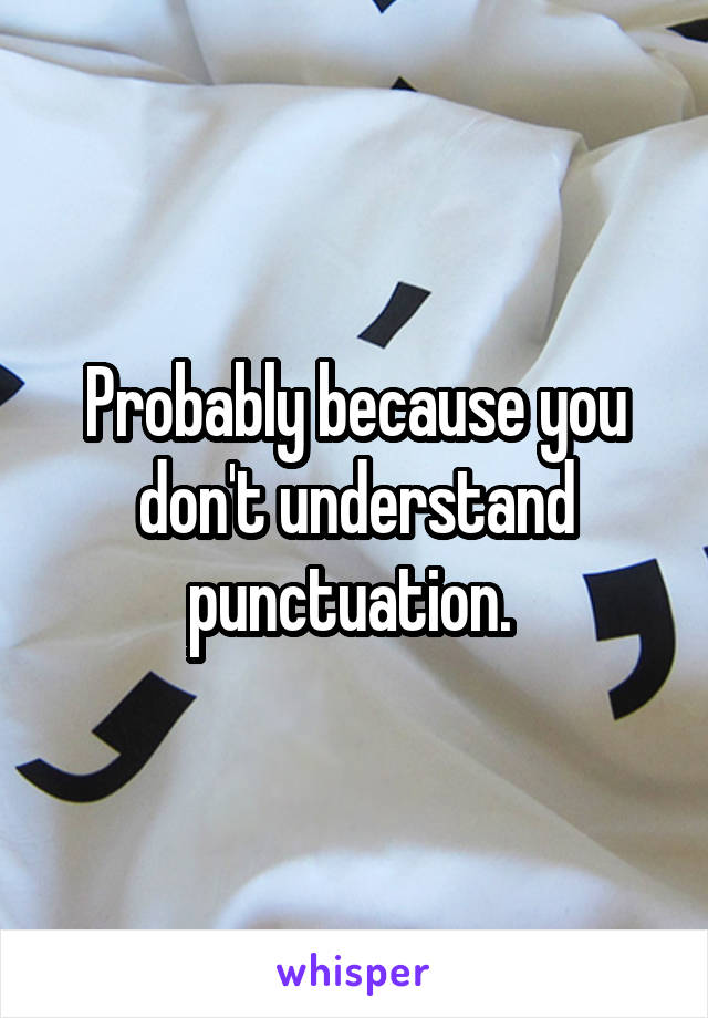 Probably because you don't understand punctuation. 