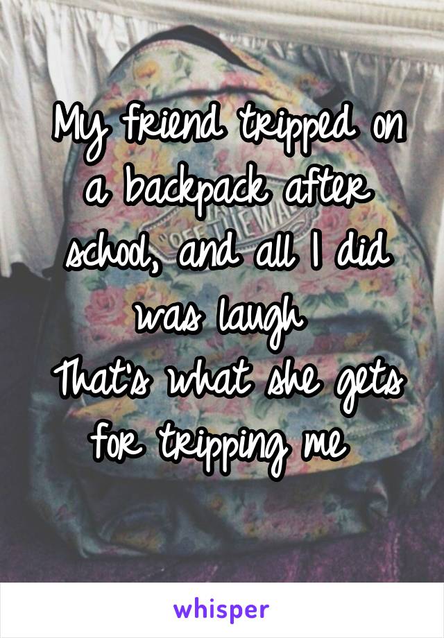 My friend tripped on a backpack after school, and all I did was laugh 
That's what she gets for tripping me 
