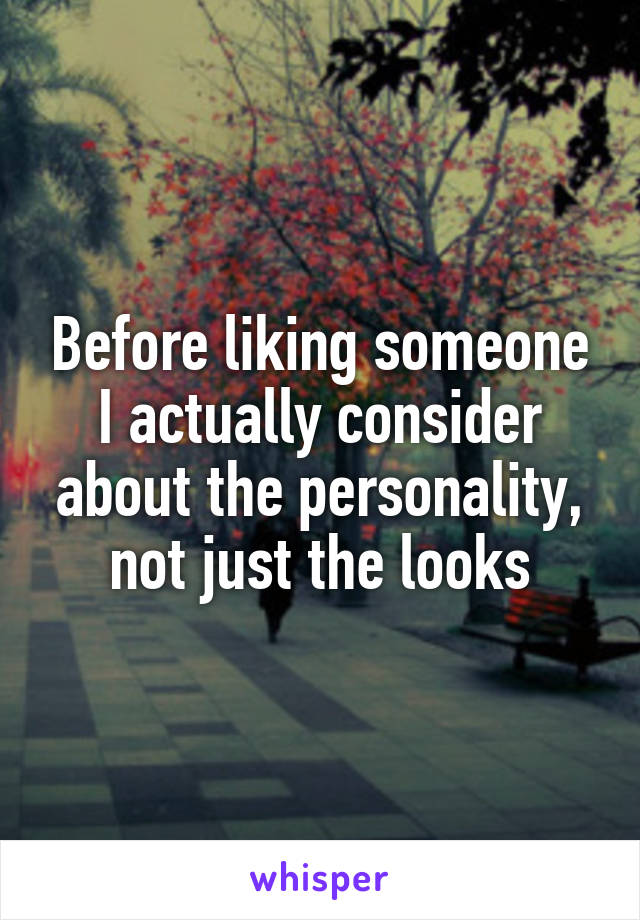 Before liking someone I actually consider about the personality, not just the looks