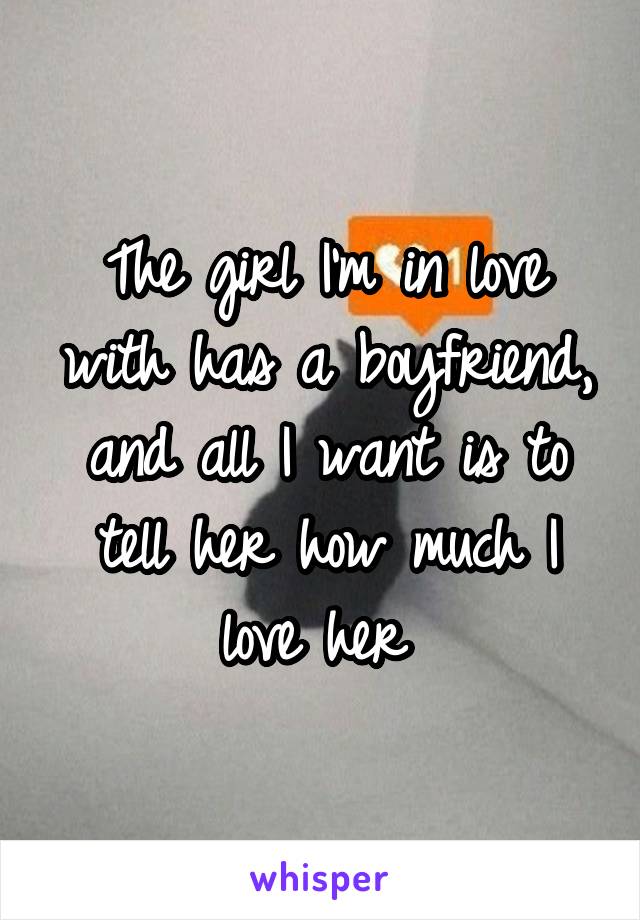 The girl I'm in love with has a boyfriend, and all I want is to tell her how much I love her 
