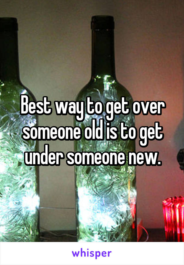 Best way to get over someone old is to get under someone new.