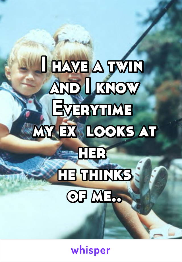 I have a twin
 and I know Everytime
 my ex  looks at her
 he thinks
 of me..