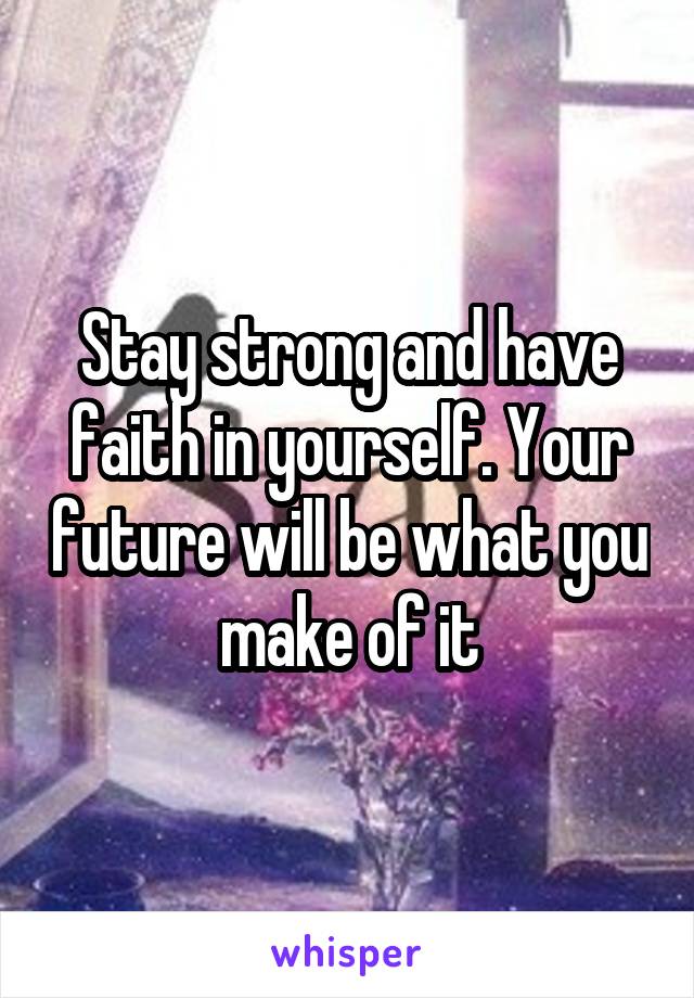 Stay strong and have faith in yourself. Your future will be what you make of it