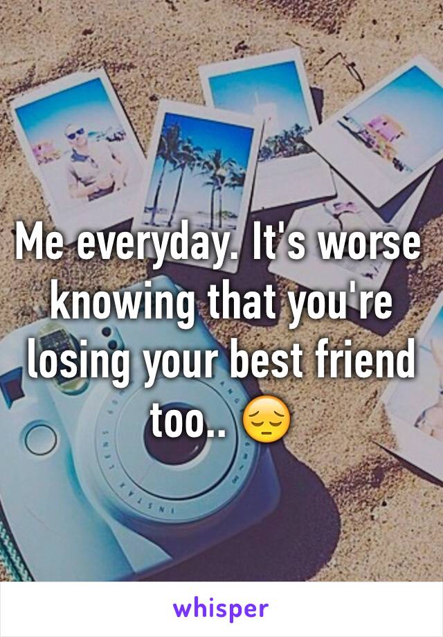 Me everyday. It's worse knowing that you're losing your best friend too.. 😔