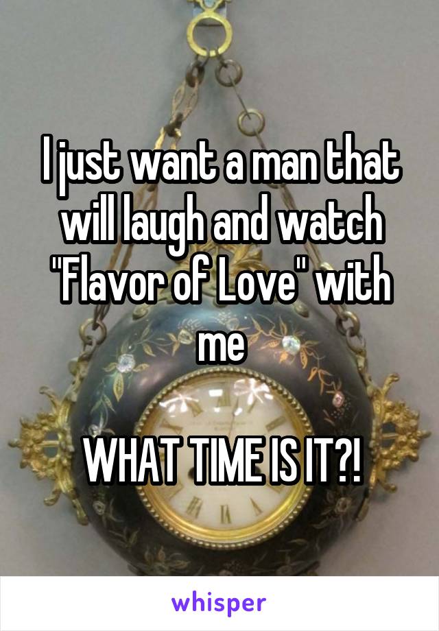 I just want a man that will laugh and watch "Flavor of Love" with me

WHAT TIME IS IT?!