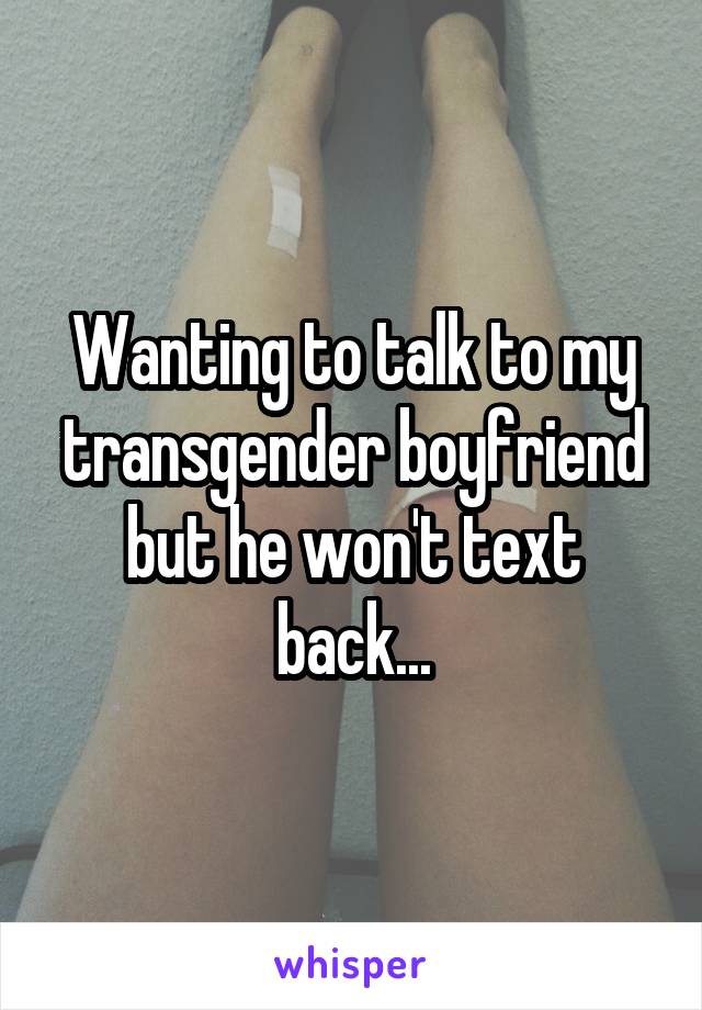 Wanting to talk to my transgender boyfriend but he won't text back...