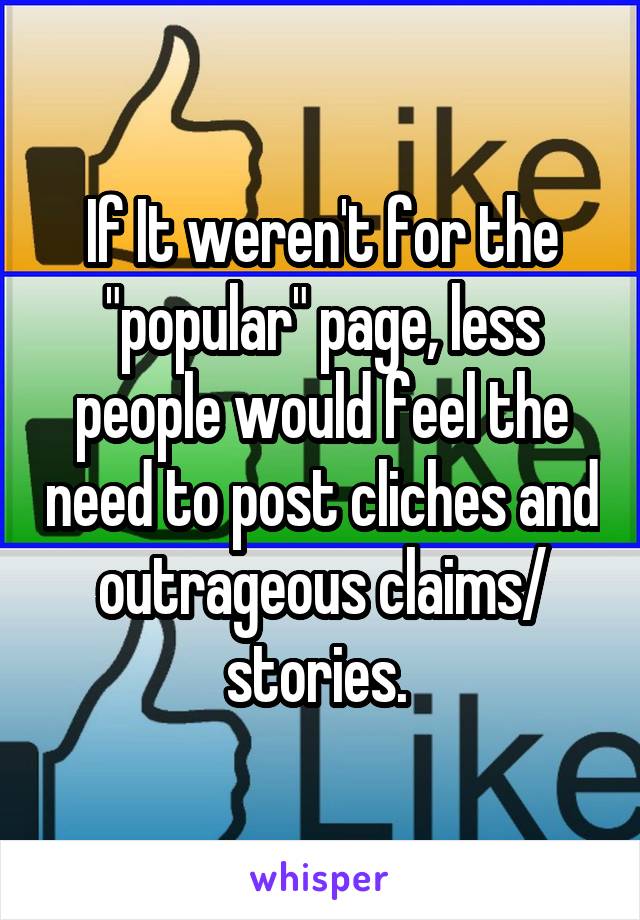 If It weren't for the "popular" page, less people would feel the need to post cliches and outrageous claims/ stories. 