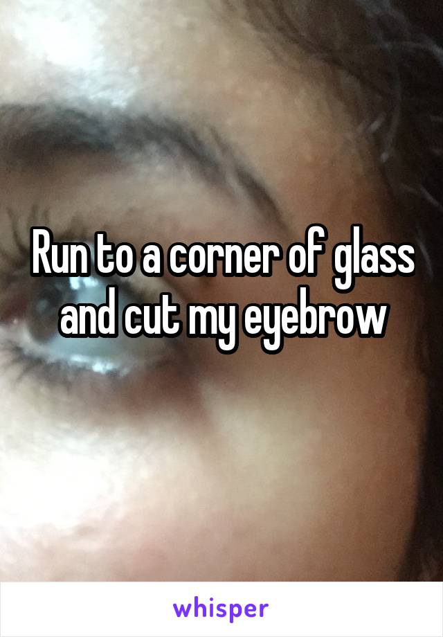 Run to a corner of glass and cut my eyebrow
