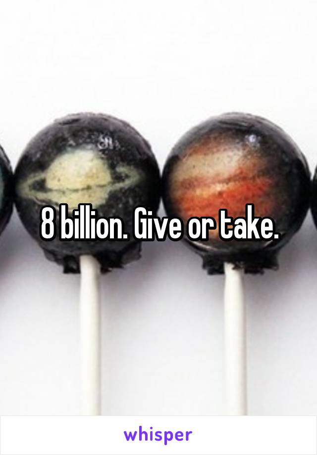 8 billion. Give or take.