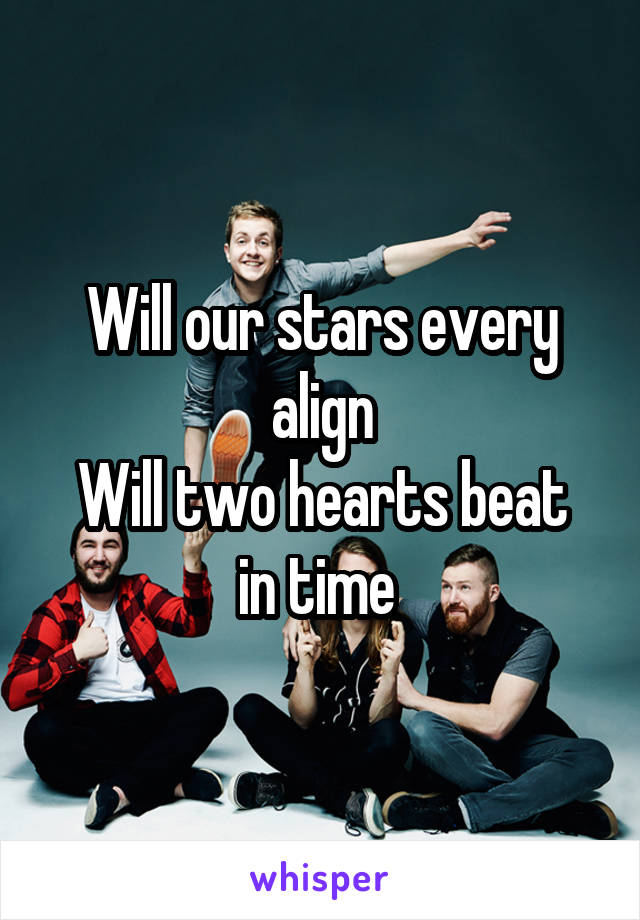 Will our stars every align
Will two hearts beat in time 