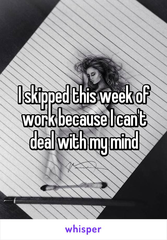 I skipped this week of work because I can't deal with my mind