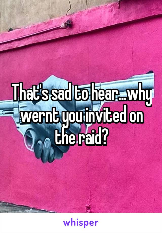 That's sad to hear...why wernt you invited on the raid?
