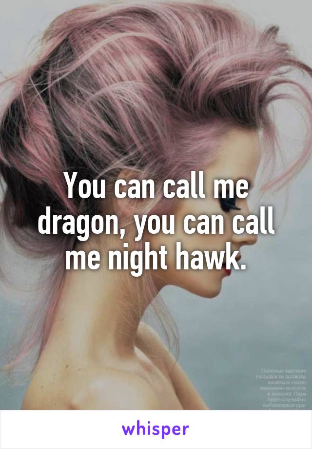 You can call me dragon, you can call me night hawk.