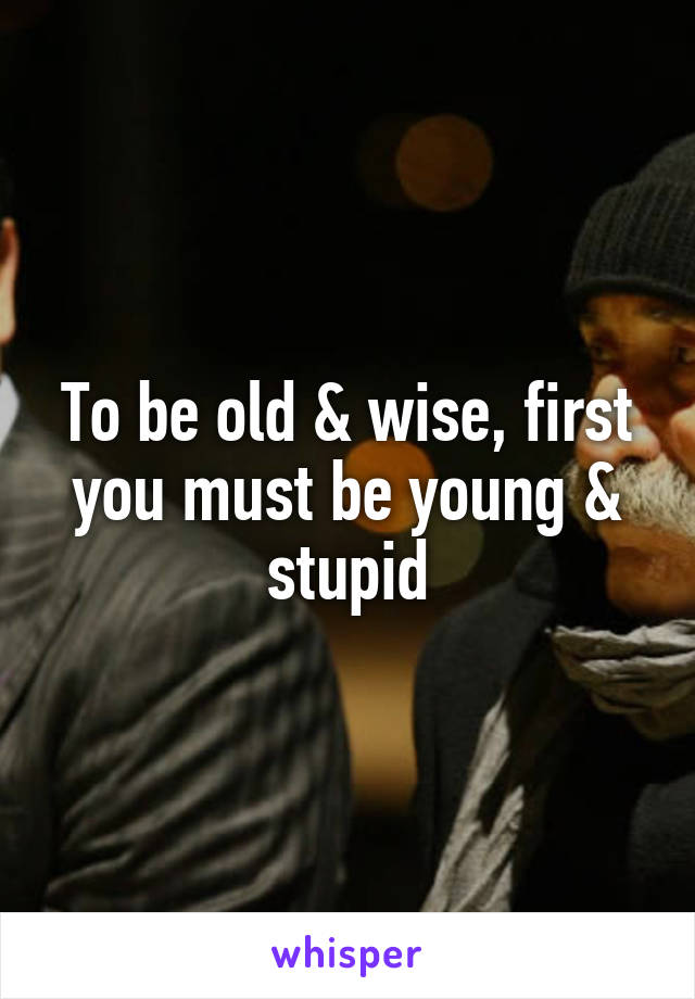 To be old & wise, first you must be young & stupid