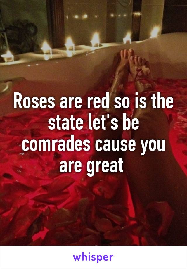 Roses are red so is the state let's be comrades cause you are great 