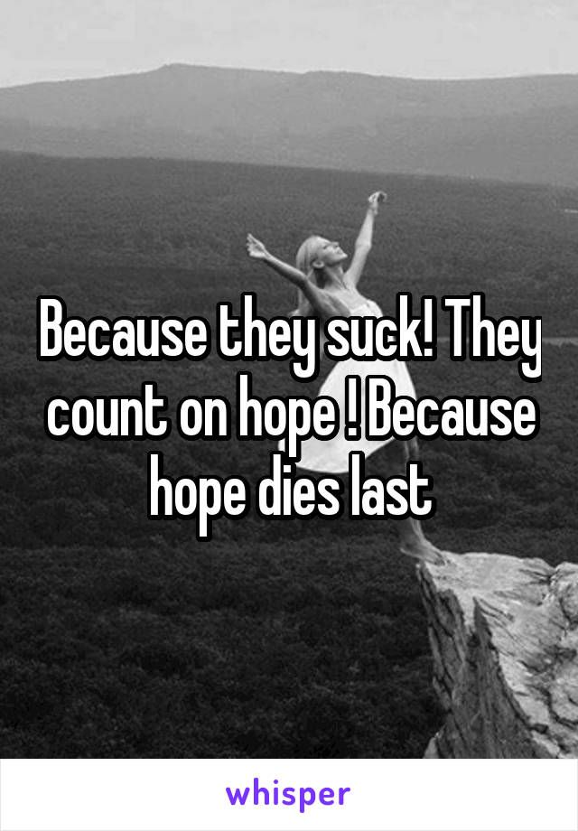 Because they suck! They count on hope ! Because hope dies last