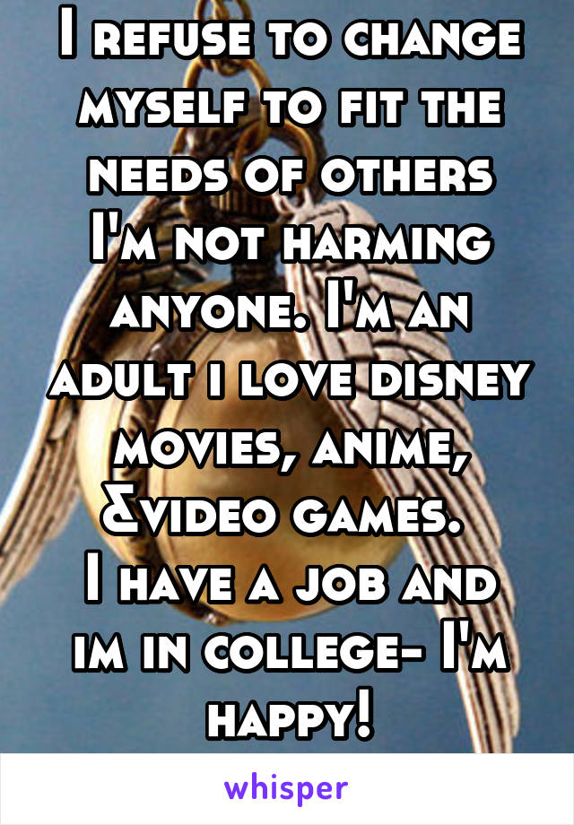I refuse to change myself to fit the needs of others
I'm not harming anyone. I'm an adult i love disney movies, anime, &video games. 
I have a job and im in college- I'm happy!
fuck off!