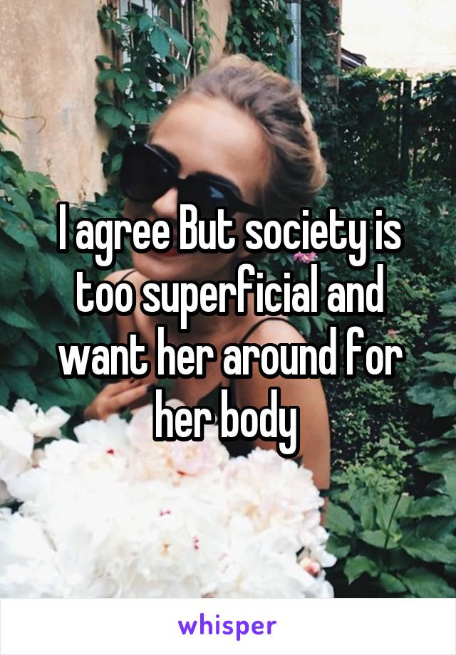I agree But society is too superficial and want her around for her body 