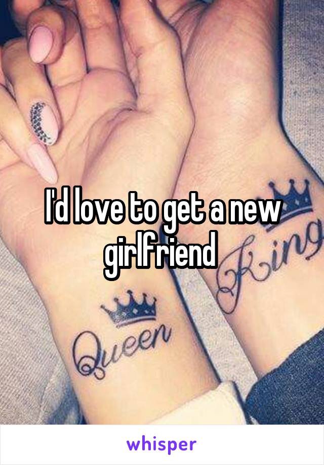 I'd love to get a new girlfriend 