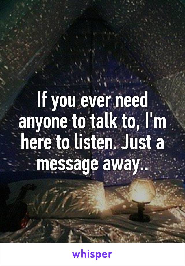 If you ever need anyone to talk to, I'm here to listen. Just a message away..