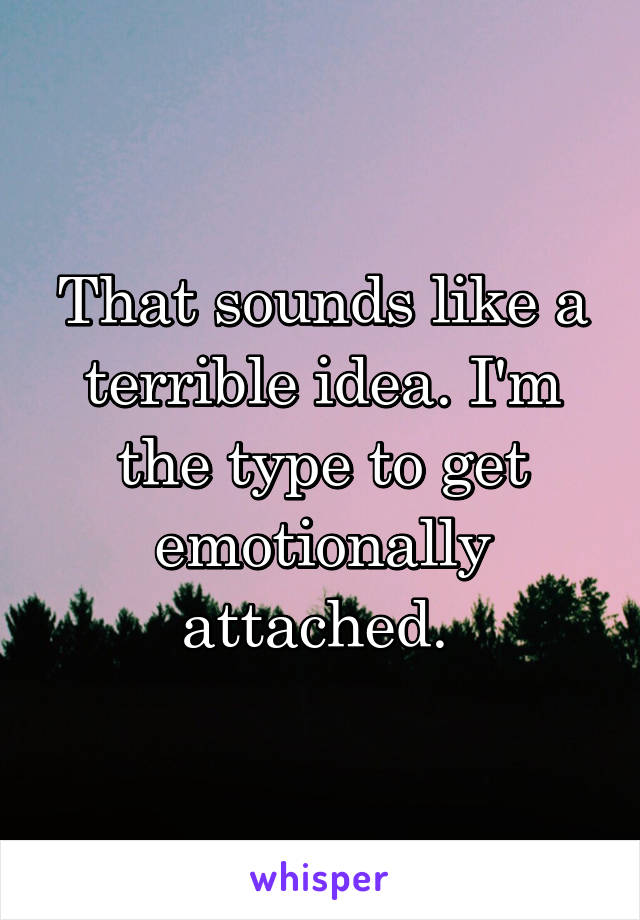 That sounds like a terrible idea. I'm the type to get emotionally attached. 