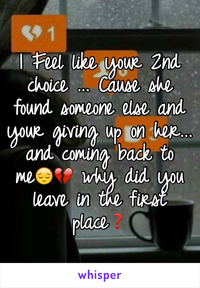I Feel like your 2nd choice ... Cause she found someone else and your giving up on her... and coming back to me😔💔 why did you leave in the first place❓