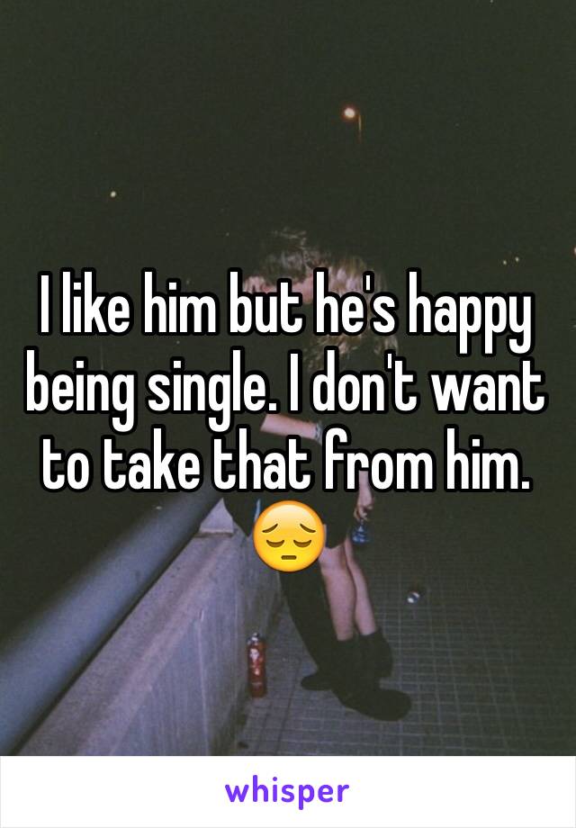 I like him but he's happy being single. I don't want to take that from him. 😔