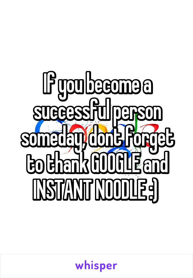 If you become a successful person someday, dont forget to thank GOOGLE and INSTANT NOODLE :) 