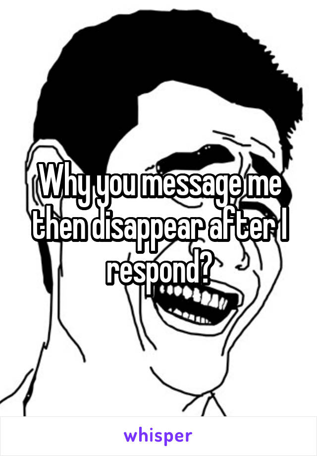 Why you message me then disappear after I respond?