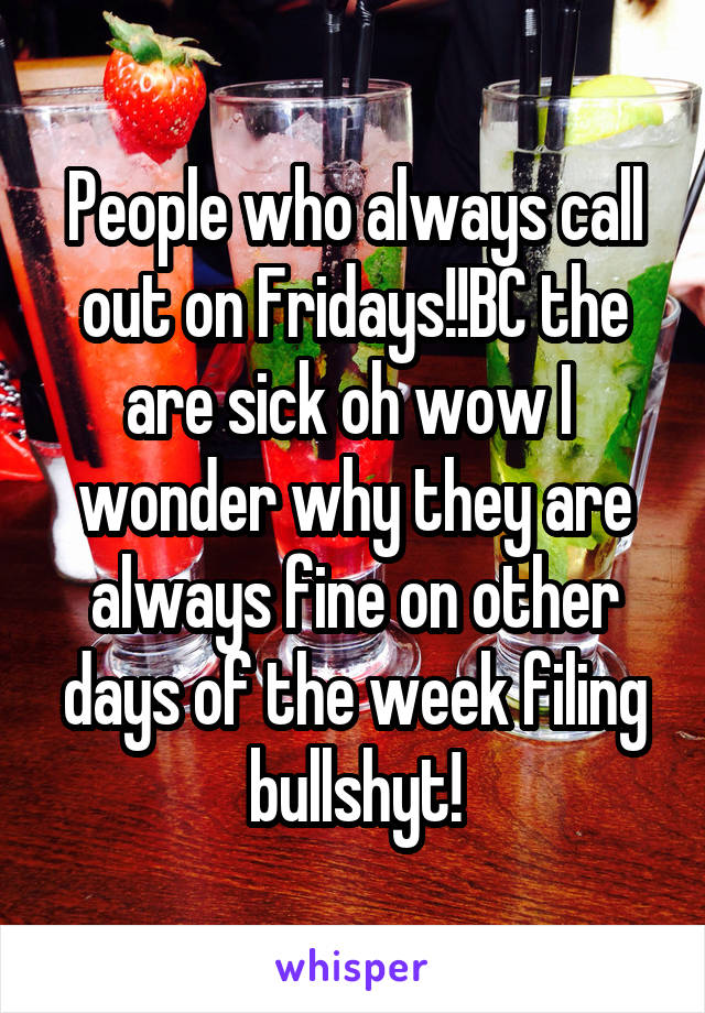 People who always call out on Fridays!!BC the are sick oh wow I  wonder why they are always fine on other days of the week filing bullshyt!