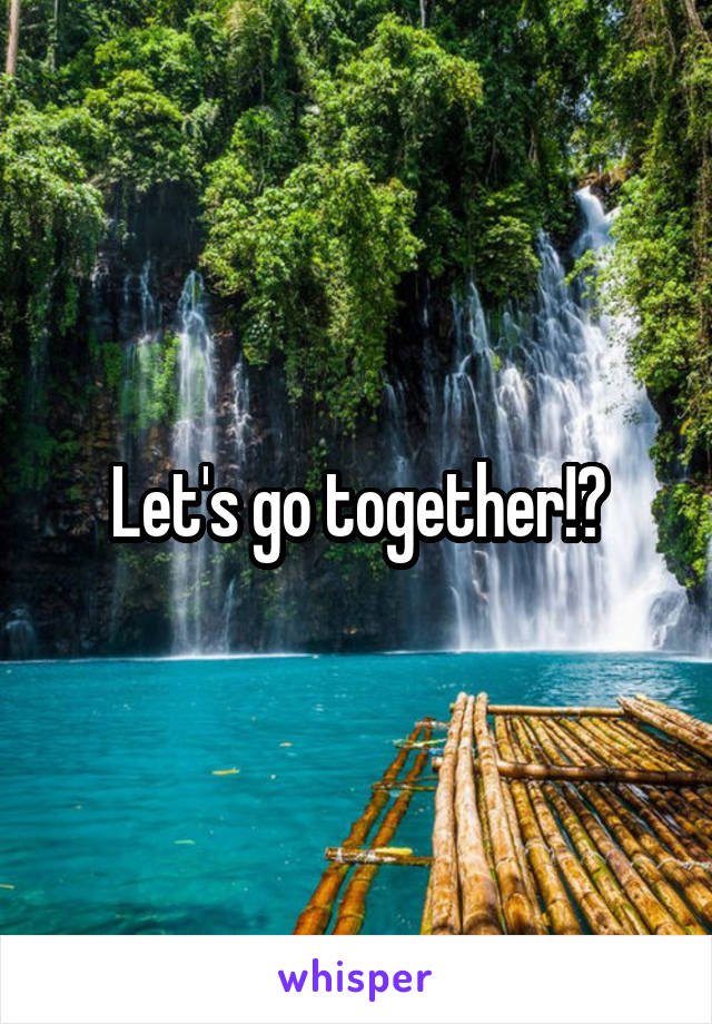 Let's go together!?