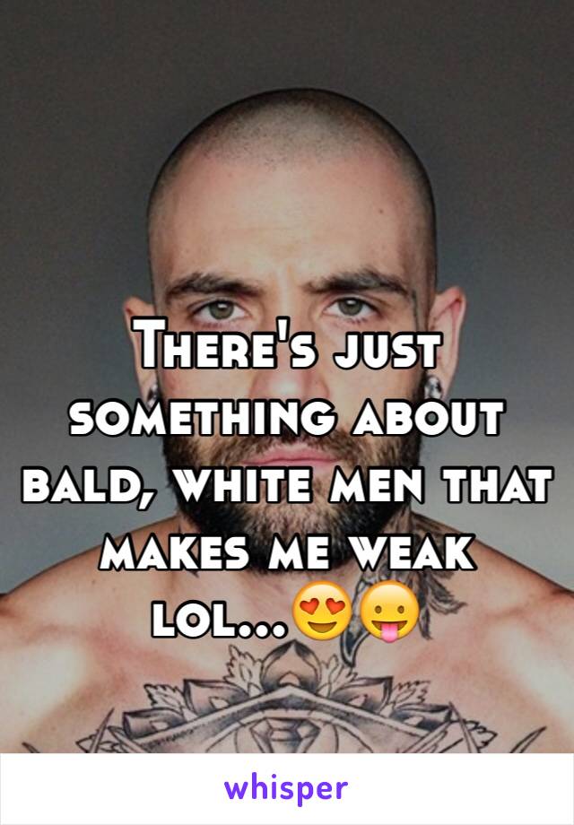 There's just something about bald, white men that makes me weak lol...ðŸ˜�ðŸ˜›