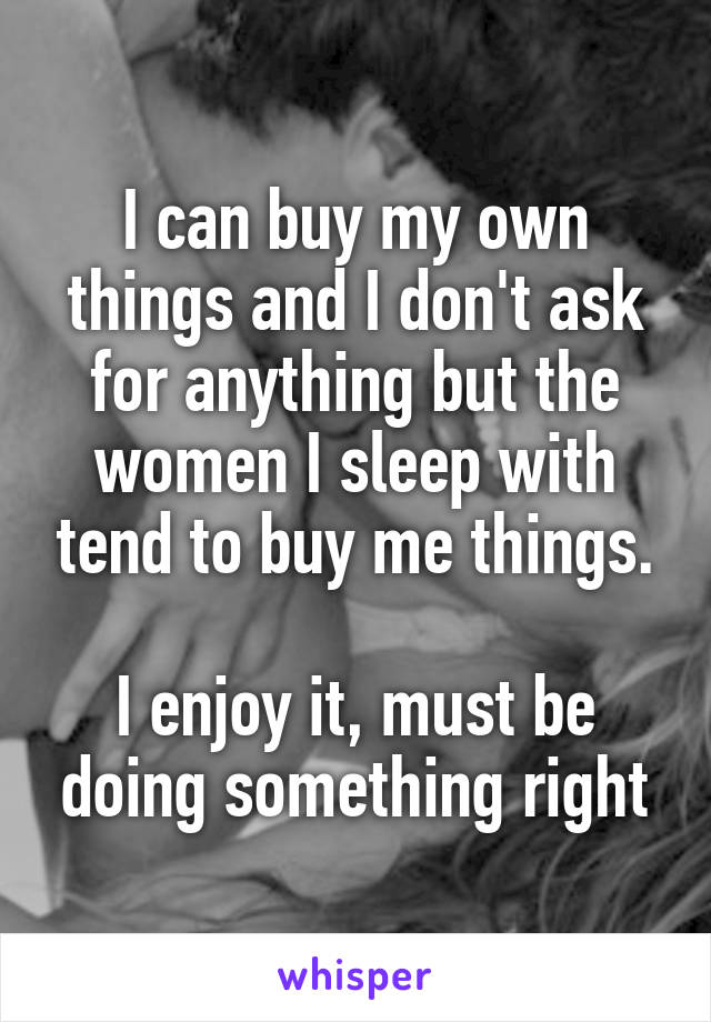 I can buy my own things and I don't ask for anything but the women I sleep with tend to buy me things.

I enjoy it, must be doing something right
