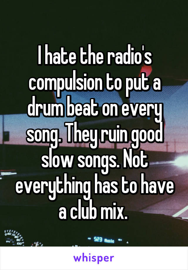 I hate the radio's compulsion to put a drum beat on every song. They ruin good slow songs. Not everything has to have a club mix. 