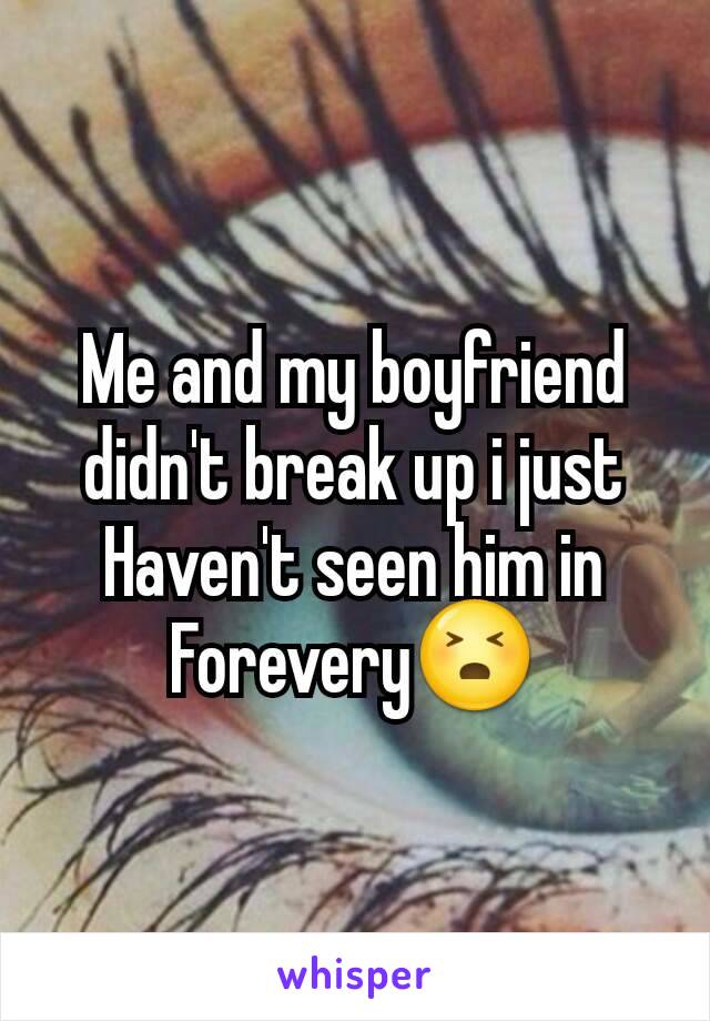 Me and my boyfriend didn't break up i just Haven't seen him in Forevery😣