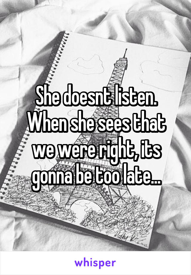 She doesnt listen.
When she sees that we were right, its gonna be too late...