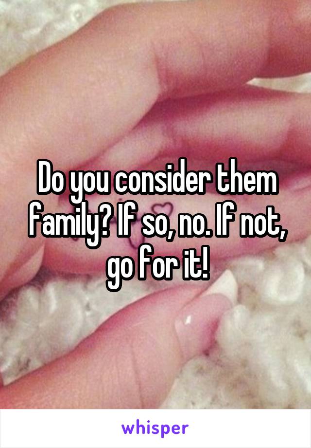 Do you consider them family? If so, no. If not, go for it!