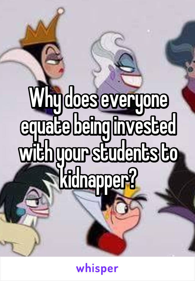 Why does everyone equate being invested with your students to kidnapper?