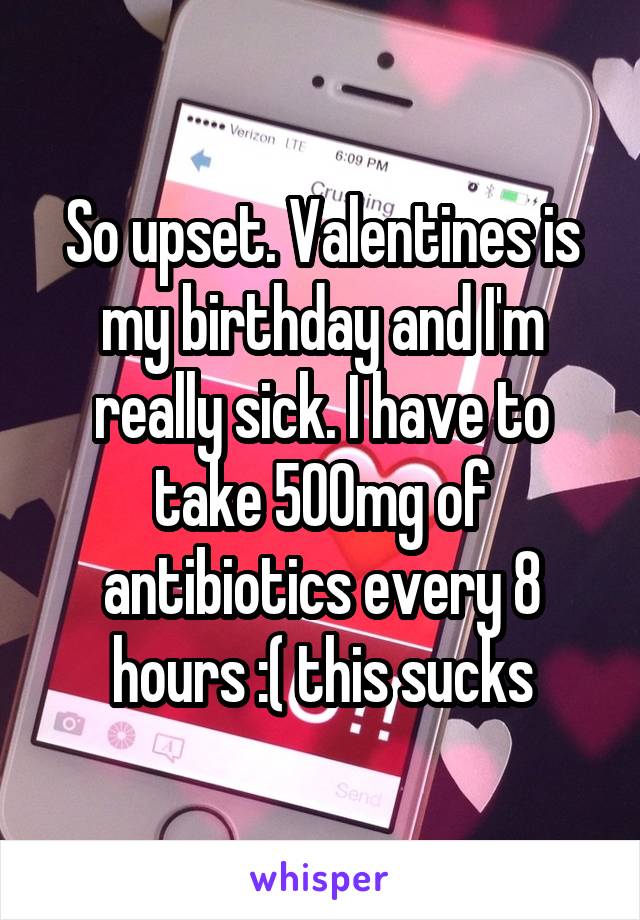 So upset. Valentines is my birthday and I'm really sick. I have to take 500mg of antibiotics every 8 hours :( this sucks