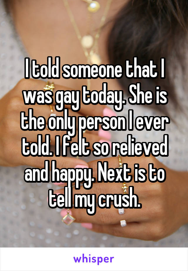 I told someone that I was gay today. She is the only person I ever told. I felt so relieved and happy. Next is to tell my crush.