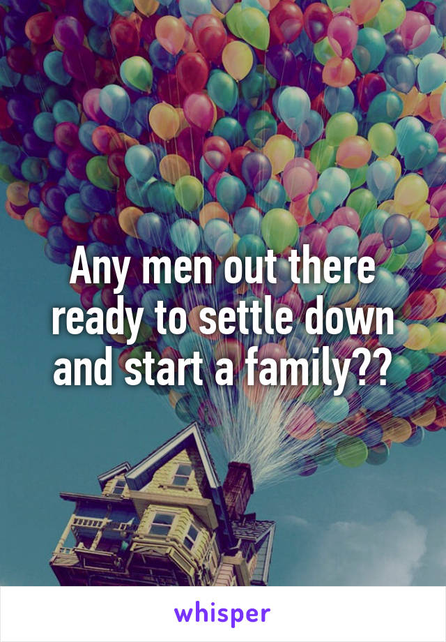Any men out there ready to settle down and start a family??