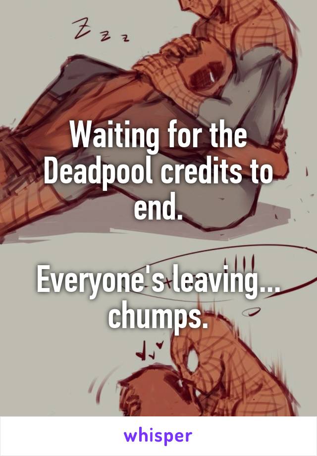 Waiting for the Deadpool credits to end.

Everyone's leaving... chumps.