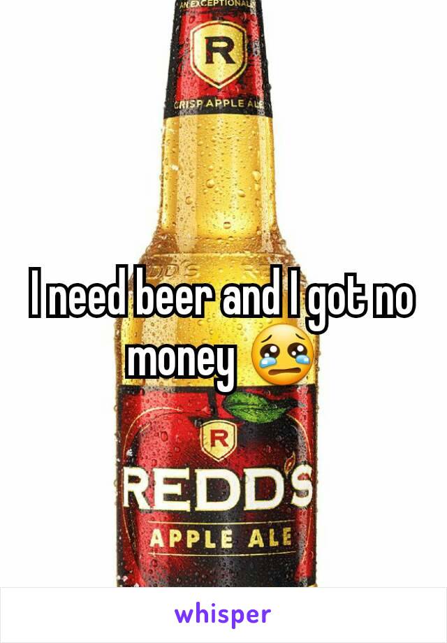 I need beer and I got no money 😢