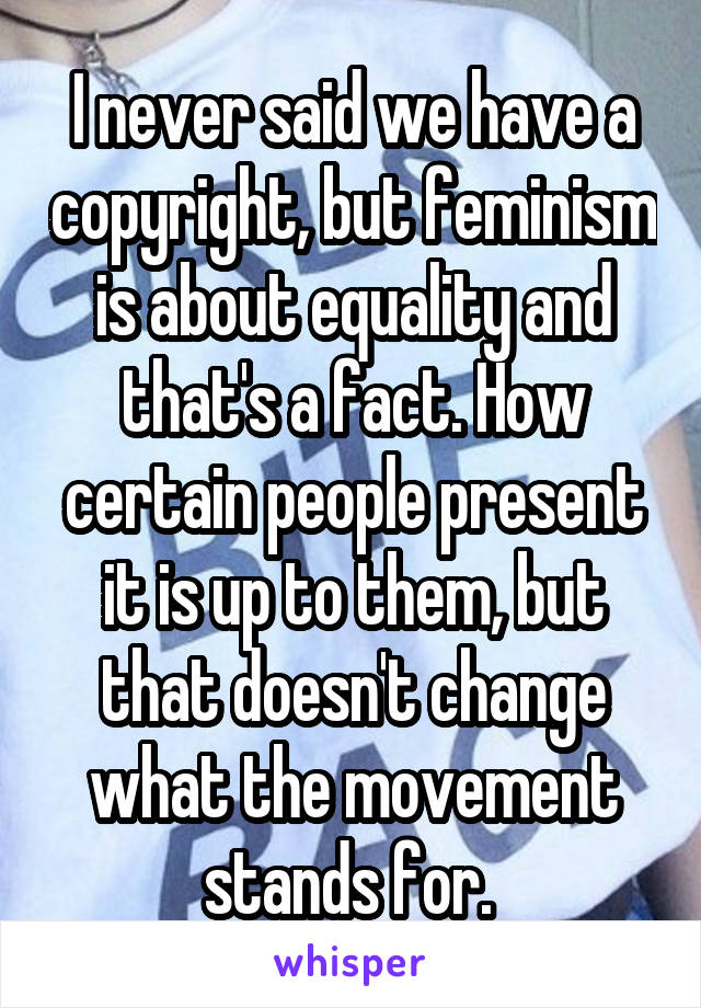 I never said we have a copyright, but feminism is about equality and that's a fact. How certain people present it is up to them, but that doesn't change what the movement stands for. 