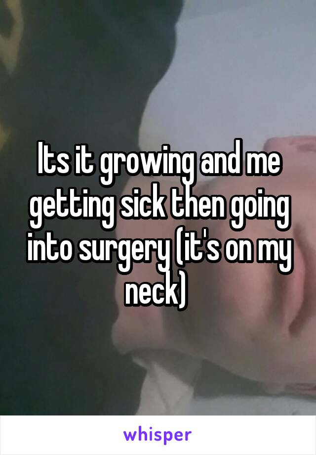 Its it growing and me getting sick then going into surgery (it's on my neck) 