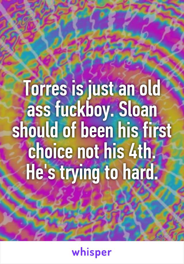Torres is just an old ass fuckboy. Sloan should of been his first choice not his 4th. He's trying to hard.
