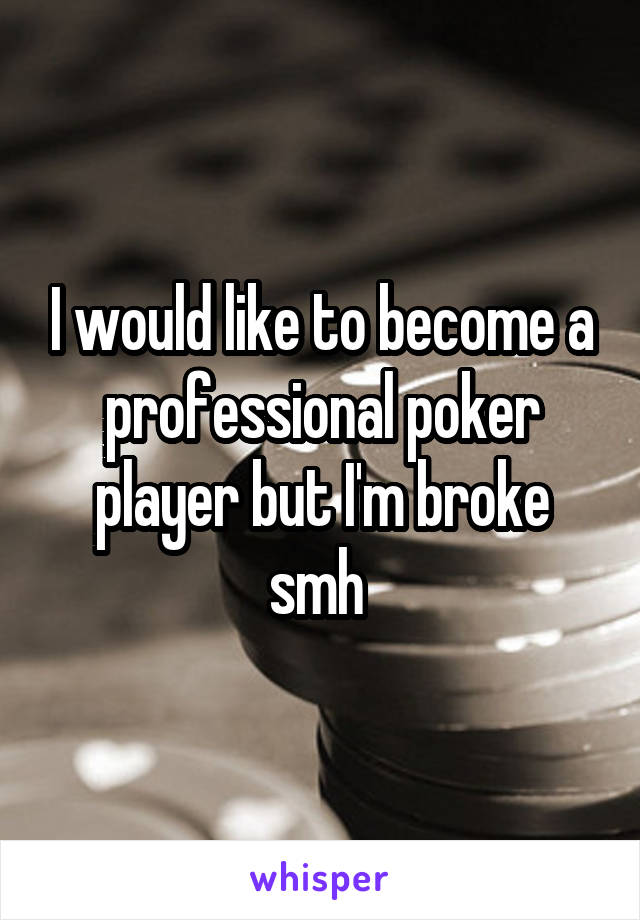I would like to become a professional poker player but I'm broke smh 