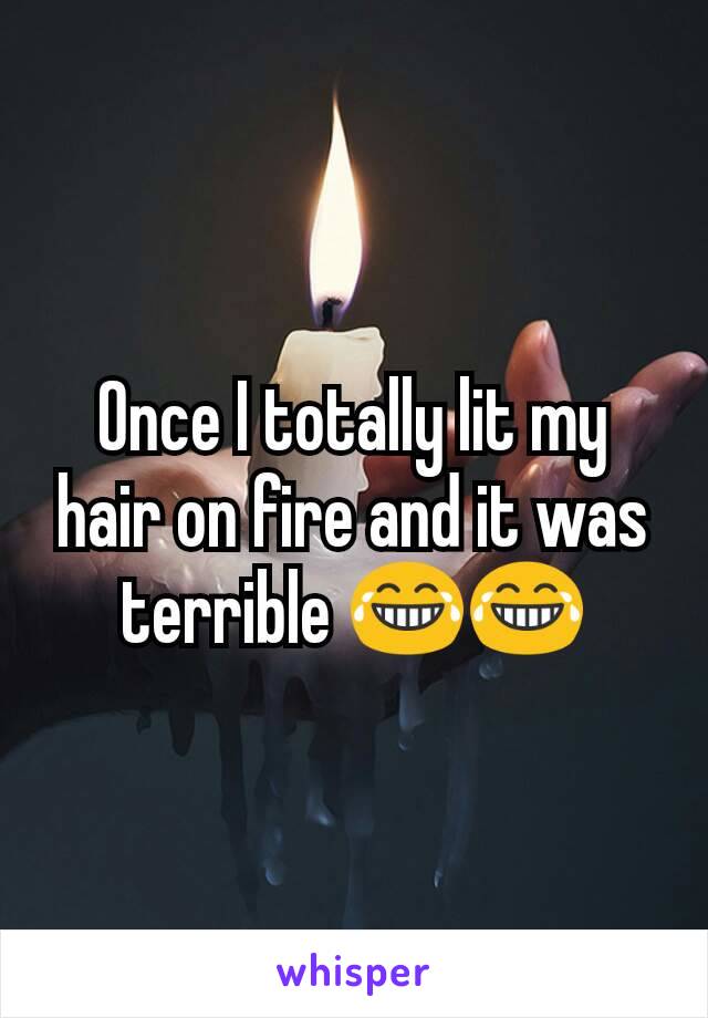 Once I totally lit my hair on fire and it was terrible 😂😂