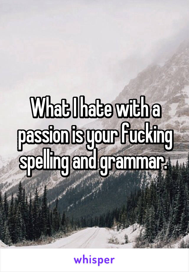 What I hate with a passion is your fucking spelling and grammar. 