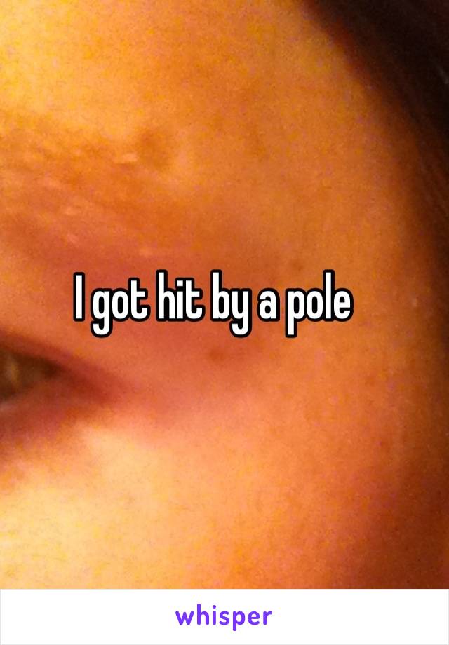 I got hit by a pole 
